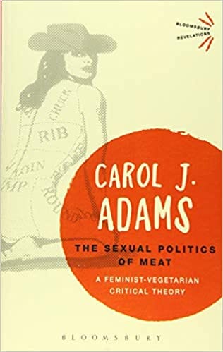 The Sexual Politics of Meat - 25th Anniversary Edition: A Feminist-Vegetarian Critical Theory
