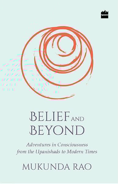 Belief and Beyond: Adventures in Consciousness from the Upanishads toModern Times