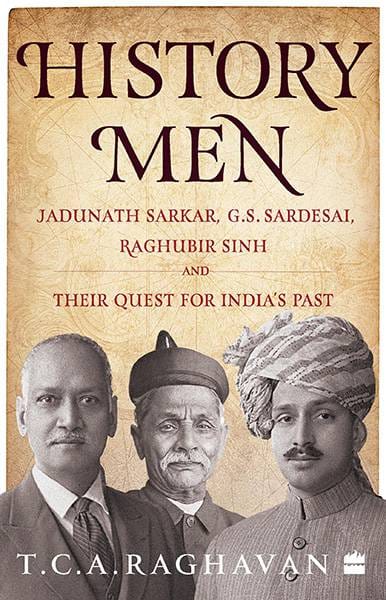 History Men: Jadunath Sarkar G.S. Sardesai Raghubir Sinh and TheirQuest for India's Past