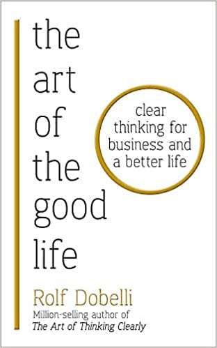 The Art of the Good Life: Clear Thinking for Business and a Better Life