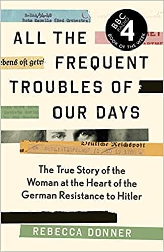 All the Frequent Troubles of Our Days: The True Story of the Woman at the Heart of the German Resistance to Hitler