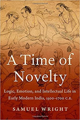 A Time Of Novelty Logic Emotion And Intellectual Life In Early Modern India 1500-1700 C E