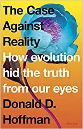 The Case Against Reality How Evolution Hid The Truth From Our Eyes