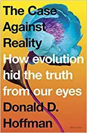 The Case Against Reality How Evolution Hid The Truth From Our Eyes