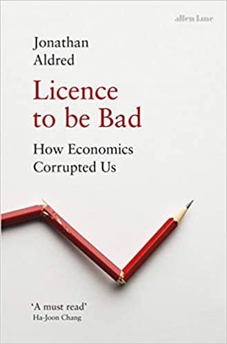 Licence To Be Bad How Economics Corrupted Us