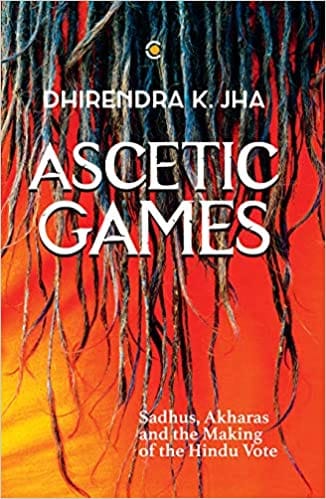 Ascetic Games Sadhus, Akharas and the Making of the Hindu Vote