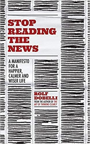 Stop Reading The News A Manifesto For A Happier Calmer And Wiser Life