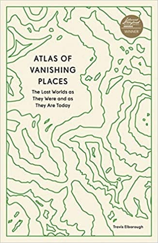 Atlas Of Vanishing Places The Lost Worlds As They Were And As They Are Today