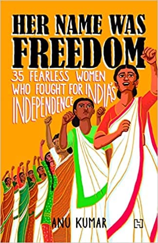 Her Name Was Freedom 35 Fearless Women Who Fought For India�s Independence