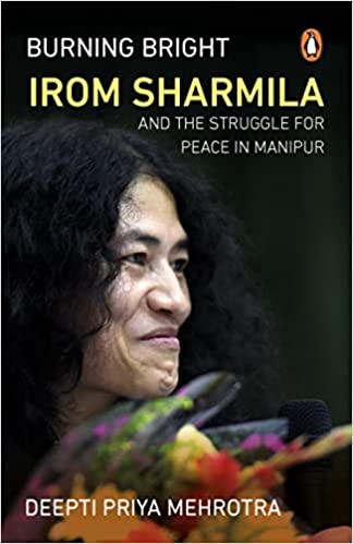 Burning Bright Irom Sharmila And The Struggle For Peace In Manipur