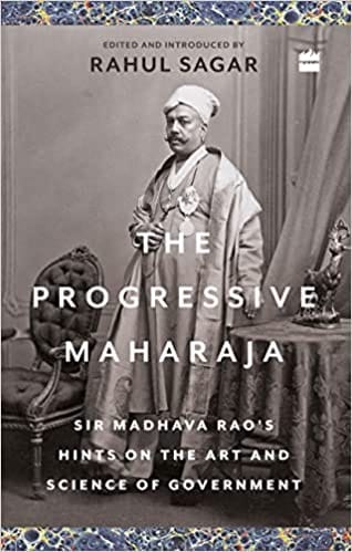 The Progressive Maharaja Sir Madhava Raos Hints On The Art And Science Of Government