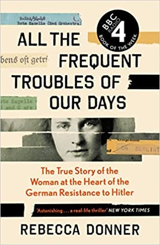 All The Frequent Troubles Of Our Days The True Story Of The Woman At The Heart Of The German Resistance To Hitler