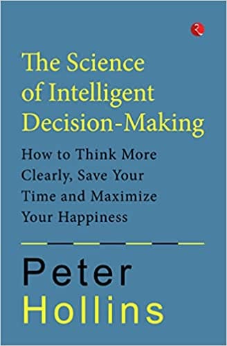The Science Of Intelligent Decision-making How To Think More Clearly, Save Your Time And Maximize Your Happiness