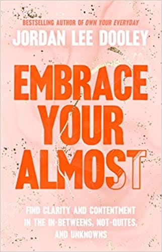 Embrace Your Almost Find Clarity And Contentment In The In-betweens, Not-quites, And Unknowns