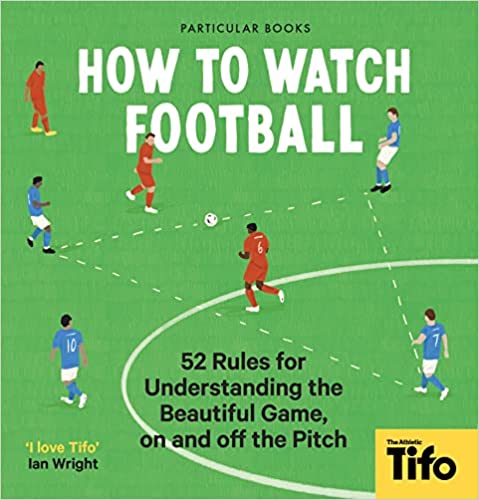 How To Watch Football 52 Rules For Understanding The Beautiful Game, On And Off The Pitch