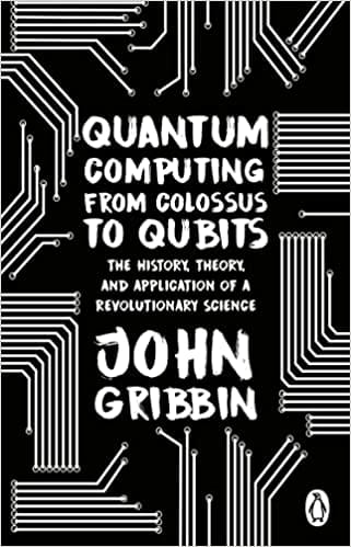 Quantum Computing From Colossus To Qubits The History, Theory, And Application Of A Revolutionary Science