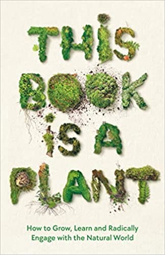 This Book Is A Plant How To Grow, Learn And Radically Engage With The Natural World