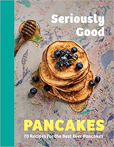Seriously Good Pancakes 70 Recipes For The Best Ever Pancakes