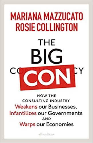 The Big Con How The Consulting Industry Weakens Our Businesses Infantilizes Our Governments And Warps Our Economies