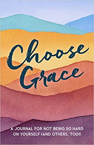 Choose Grace A Journal For Not Being So Hard On Yourself (and Others, Too!)