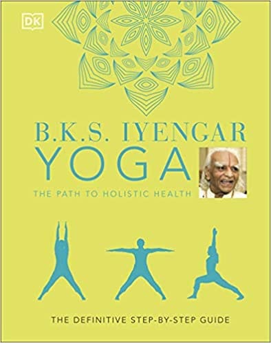 B K S Iyengar Yoga The Path To Holistic The Definitive Step-by-step Guide