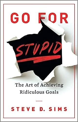 Go For Stupid The Art Of Achieving Ridiculous Goals