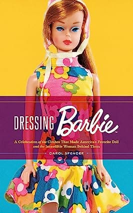 Dressing Barbie A Celebration Of The Clothes That Made Americas Favorite Doll And The Incredible Woman Behind Them