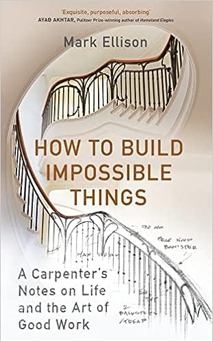 How To Build Impossible Things A Carpenters Notes On Life & The Art Of Good Work