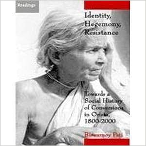 Identity, Hegemony, Resistance Towards A Social History Of Conversions In Orissa, 1800-2000