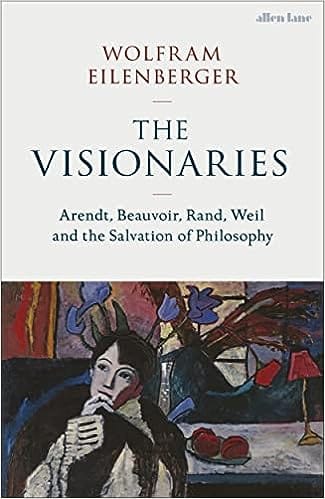 The Visionaries Arendt, Beauvoir, Rand, Weil And The Salvation Of Philosophy