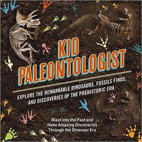 Kid Paleontologist Explore The Remarkable Dinosaurs, Fossils Finds, And Discoveries Of The Prehistoric Era