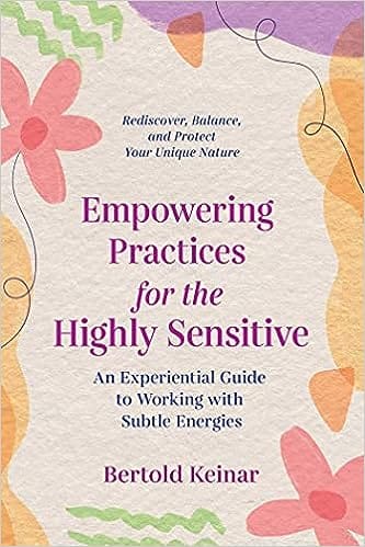 Empowering Practices For The Highly Sensitive An Experiential Guide To Working With Subtle Energies