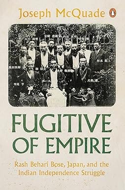 Fugitive Of Empire Rash Behari Bose, Japan And The Indian Independence Struggle