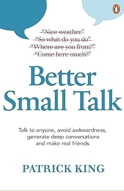 Better Small Talk Talk To Anyone, Avoid Awkwardness, Generate Deep Conversations And Make Real Friends