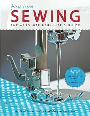 Sewing (first Time) The Absolute Beginners Guide Learn By Doing - Step-by-step Basics And Easy Projects Volume 1