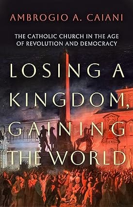 Losing A Kingdom, Gaining The World The Catholic Church In The Age Of Revolution And Democracy