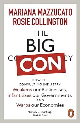 The Big Con How The Consulting Industry Weakens Our Businesses, Infantilizes Our Governments And Warps Our Economis