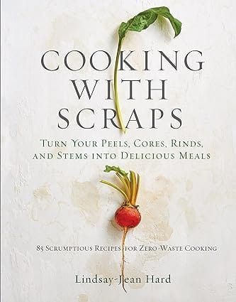 Cooking With Scraps Turn Your Peels, Cores, Rinds, And Stems Into Delicious Meals