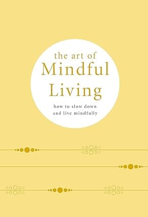 The Art Of Mindful Living How To Slow Down And Live Mindfully