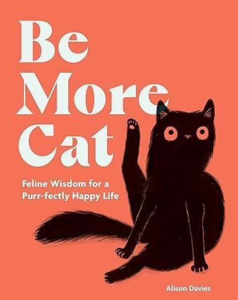 Be More Cat Feline Wisdom For A Purr-fectly Happy Life