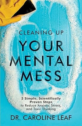 Cleaning Up Your Mental Mess 5 Simple, Scientifically Proven Steps To Reduce Anxiety, Stress, And Toxic Thinking