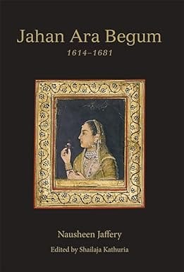 Jahan Ara Begum 1614�1681 A Biographical Study