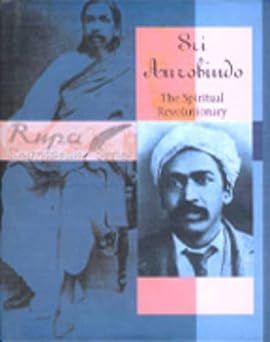Sri Aurobindo The Spiritual Revolutionary