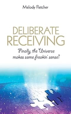 Deliberate Receiving Finally, The Universe Makes Some Freakin Sense!