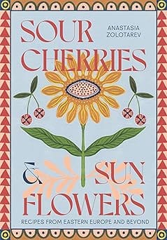 Sour Cherries And Sunflowers A Taste Of Home Recipes From Eastern Europe And Beyond
