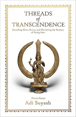 Threads Of Transcendence Decoding Shiva Sutras And Mastering The Science Of Being Free