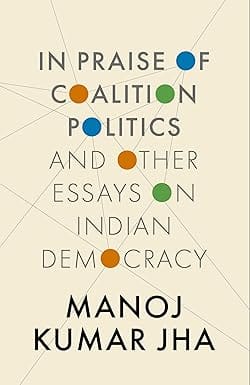 In Praise Of Coalition Politics And Other Essays On Indian Democracy