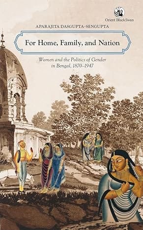 For Home, Family, And Nation Women And The Politics Of Gender In Bengal, 1870-1947