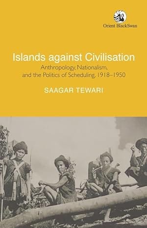 Islands Against Civilisation Anthropology, Nationalism, And The Politics Of Scheduling, 1918-1950