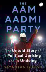 The Aam Aadmi Party The Untold Story Of A Political Uprising And Its Undoing